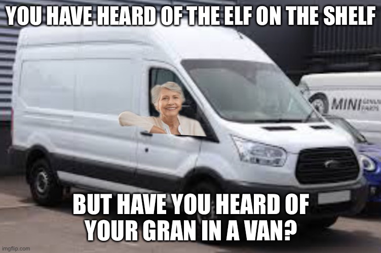 YOU HAVE HEARD OF THE ELF ON THE SHELF; BUT HAVE YOU HEARD OF
YOUR GRAN IN A VAN? | made w/ Imgflip meme maker