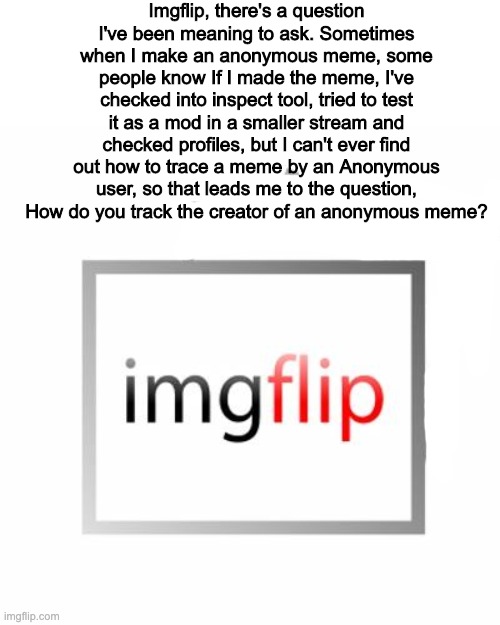 I've had someone find me, but I still don't know how | Imgflip, there's a question I've been meaning to ask. Sometimes when I make an anonymous meme, some people know If I made the meme, I've checked into inspect tool, tried to test it as a mod in a smaller stream and checked profiles, but I can't ever find out how to trace a meme by an Anonymous user, so that leads me to the question, How do you track the creator of an anonymous meme? | image tagged in imgflip | made w/ Imgflip meme maker