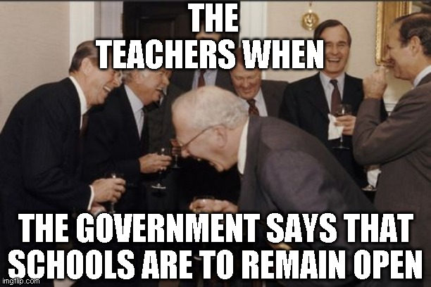 Laughing Men In Suits Meme | THE TEACHERS WHEN; THE GOVERNMENT SAYS THAT SCHOOLS ARE TO REMAIN OPEN | image tagged in memes,laughing men in suits | made w/ Imgflip meme maker
