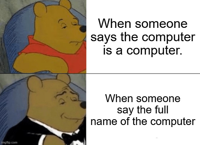 Tuxedo Winnie The Pooh Meme | When someone says the computer is a computer. When someone say the full name of the computer | image tagged in memes,tuxedo winnie the pooh | made w/ Imgflip meme maker