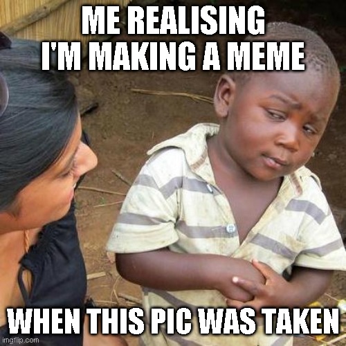 Third World Skeptical Kid Meme | ME REALISING I'M MAKING A MEME; WHEN THIS PIC WAS TAKEN | image tagged in memes,third world skeptical kid | made w/ Imgflip meme maker