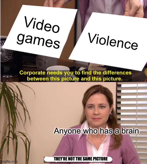 They're The Same Picture | Video games; Violence; Anyone who has a brain; THEY’RE NOT THE SAME PICTURE | image tagged in memes,they're the same picture | made w/ Imgflip meme maker