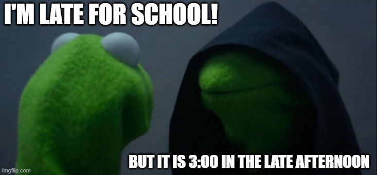 Kermit is late for school | I'M LATE FOR SCHOOL! BUT IT IS 3:00 IN THE LATE AFTERNOON | image tagged in memes,evil kermit | made w/ Imgflip meme maker