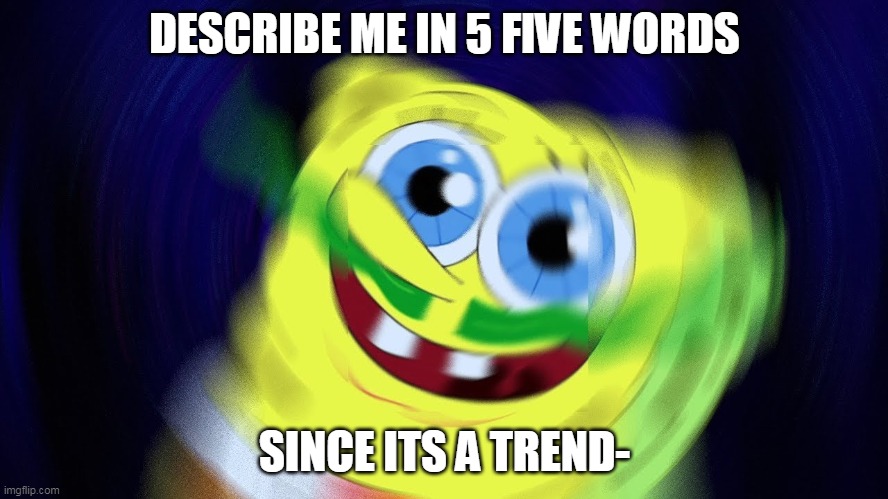 DESCRIBE ME IN 5 FIVE WORDS; SINCE ITS A TREND- | made w/ Imgflip meme maker