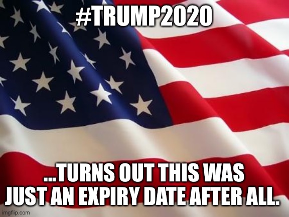 American flag | #TRUMP2020; ...TURNS OUT THIS WAS JUST AN EXPIRY DATE AFTER ALL. | image tagged in american flag | made w/ Imgflip meme maker