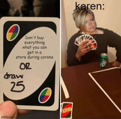 that is 100% karen | karen:; Don't buy everything what you can get in a store during corona | image tagged in memes,uno draw 25 cards,karen,corona,true,coronavirus | made w/ Imgflip meme maker