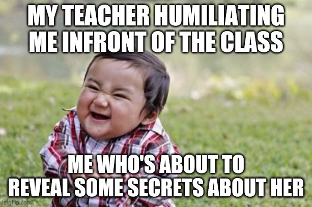 Evil Toddler | MY TEACHER HUMILIATING ME INFRONT OF THE CLASS; ME WHO'S ABOUT TO REVEAL SOME SECRETS ABOUT HER | image tagged in memes,evil toddler | made w/ Imgflip meme maker