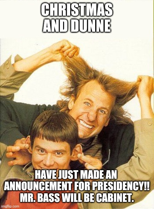 DUMB and dumber | CHRISTMAS AND DUNNE; HAVE JUST MADE AN  ANNOUNCEMENT FOR PRESIDENCY!! MR. BASS WILL BE CABINET. | image tagged in dumb and dumber | made w/ Imgflip meme maker