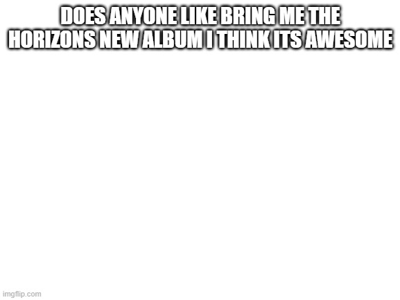 Blank White Template | DOES ANYONE LIKE BRING ME THE HORIZONS NEW ALBUM I THINK ITS AWESOME | image tagged in blank white template | made w/ Imgflip meme maker
