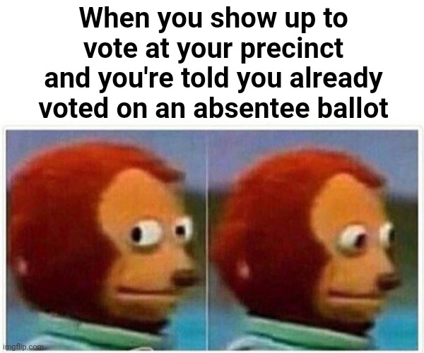 So who did I vote for? | When you show up to vote at your precinct and you're told you already voted on an absentee ballot | image tagged in memes,monkey puppet,stupid liberals,election 2020,election fraud | made w/ Imgflip meme maker