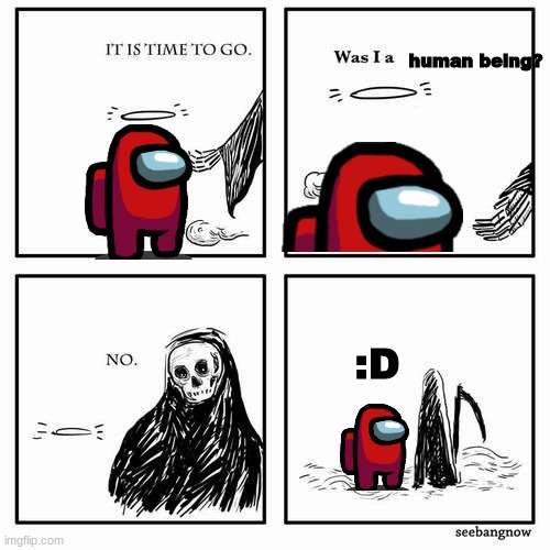 It is time to go | human being? :D | image tagged in it is time to go | made w/ Imgflip meme maker