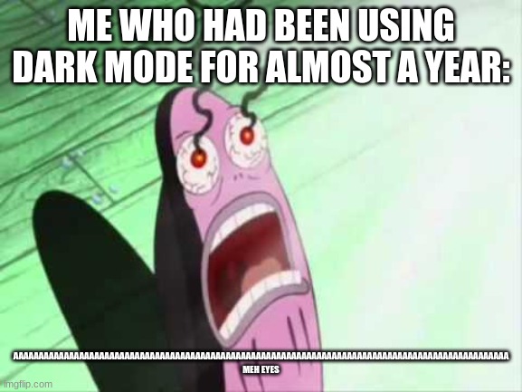 my eyes | ME WHO HAD BEEN USING DARK MODE FOR ALMOST A YEAR: AAAAAAAAAAAAAAAAAAAAAAAAAAAAAAAAAAAAAAAAAAAAAAAAAAAAAAAAAAAAAAAAAAAAAAAAAAAAAAAAAAAAAAAAA | image tagged in my eyes | made w/ Imgflip meme maker