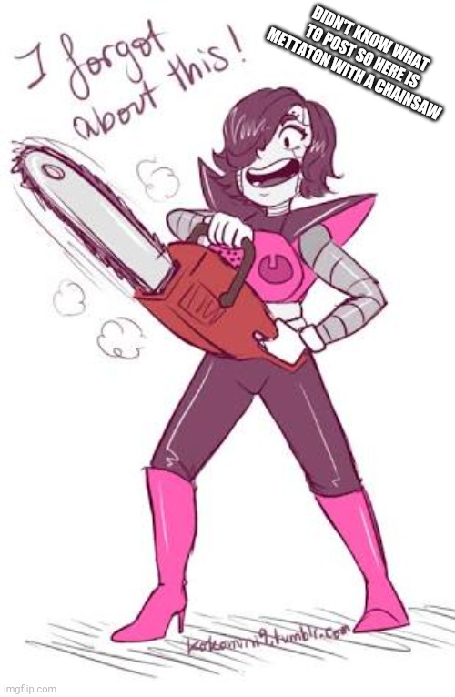 (not my art) | DIDN'T KNOW WHAT TO POST SO HERE IS METTATON WITH A CHAINSAW | image tagged in mettaton,chainsaw | made w/ Imgflip meme maker
