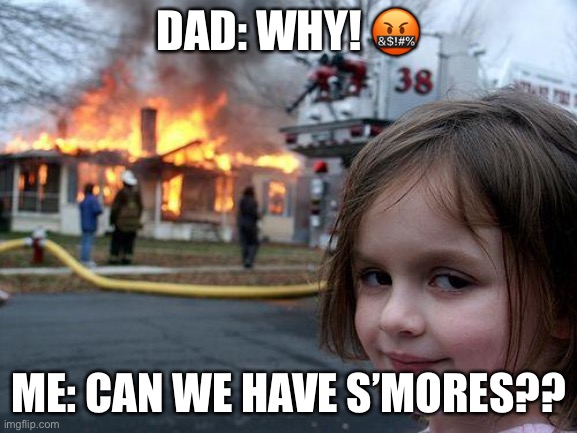 Disaster Girl Meme | DAD: WHY! 🤬; ME: CAN WE HAVE S’MORES?? | image tagged in memes,disaster girl | made w/ Imgflip meme maker