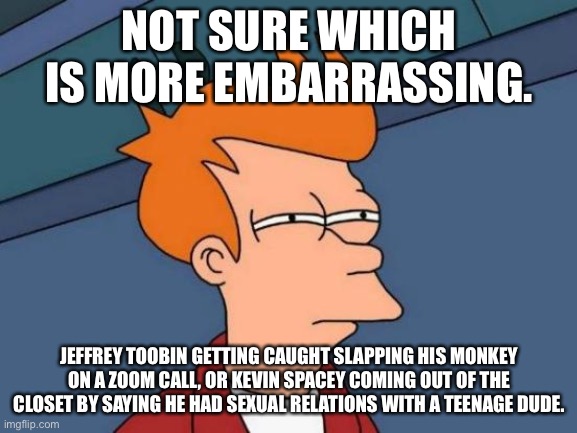 Jeffrey Toobin vs Kevin Spacey | NOT SURE WHICH IS MORE EMBARRASSING. JEFFREY TOOBIN GETTING CAUGHT SLAPPING HIS MONKEY ON A ZOOM CALL, OR KEVIN SPACEY COMING OUT OF THE CLOSET BY SAYING HE HAD SEXUAL RELATIONS WITH A TEENAGE DUDE. | image tagged in memes,futurama fry,kevin spacey,cnn,pervert,internet | made w/ Imgflip meme maker