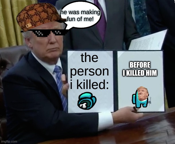 trump is the imposter | he was making fun of me! the person i killed:; BEFORE I KILLED HIM | image tagged in memes,trump bill signing | made w/ Imgflip meme maker