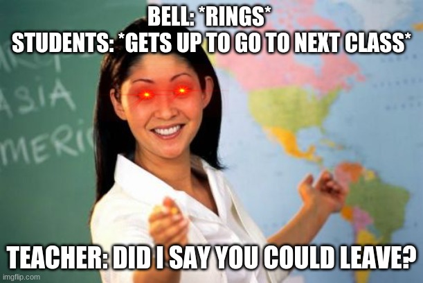 Unhelpful High School Teacher | BELL: *RINGS* 
STUDENTS: *GETS UP TO GO TO NEXT CLASS*; TEACHER: DID I SAY YOU COULD LEAVE? | image tagged in memes,unhelpful high school teacher | made w/ Imgflip meme maker