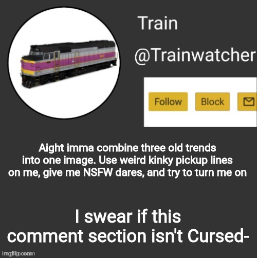 Trainwatcher Announcement | Aight imma combine three old trends into one image. Use weird kinky pickup lines on me, give me NSFW dares, and try to turn me on; I swear if this comment section isn't Cursed- | image tagged in trainwatcher announcement | made w/ Imgflip meme maker