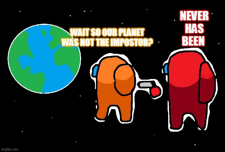 Always has been Among us | NEVER HAS BEEN; WAIT SO OUR PLANET WAS NOT THE IMPOSTOR? | image tagged in always has been among us,among us,betrayal | made w/ Imgflip meme maker