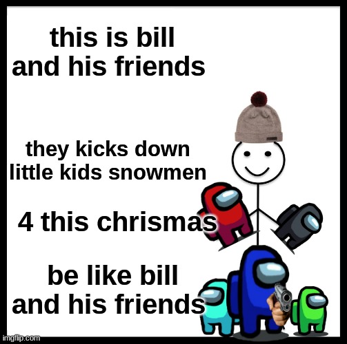 the bois | this is bill and his friends; they kicks down little kids snowmen; 4 this chrismas; be like bill and his friends | image tagged in memes,be like bill | made w/ Imgflip meme maker