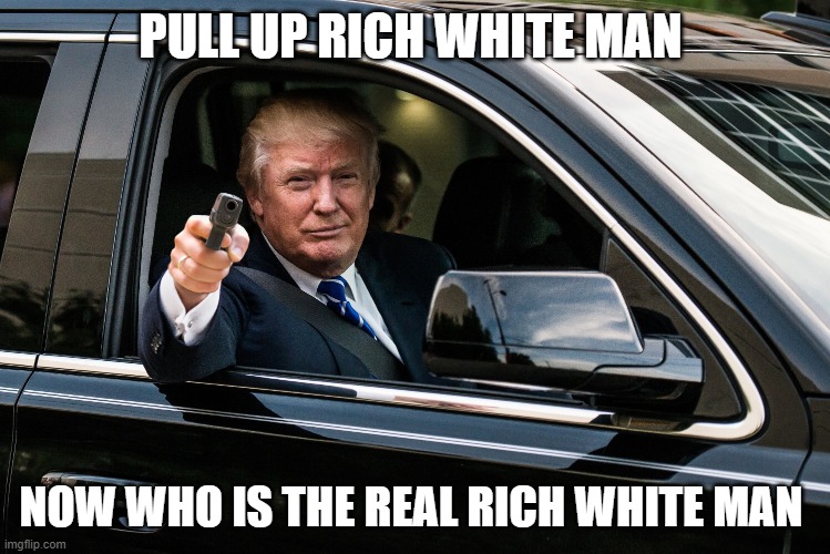 rich white man memes | PULL UP RICH WHITE MAN; NOW WHO IS THE REAL RICH WHITE MAN | image tagged in trump gun | made w/ Imgflip meme maker