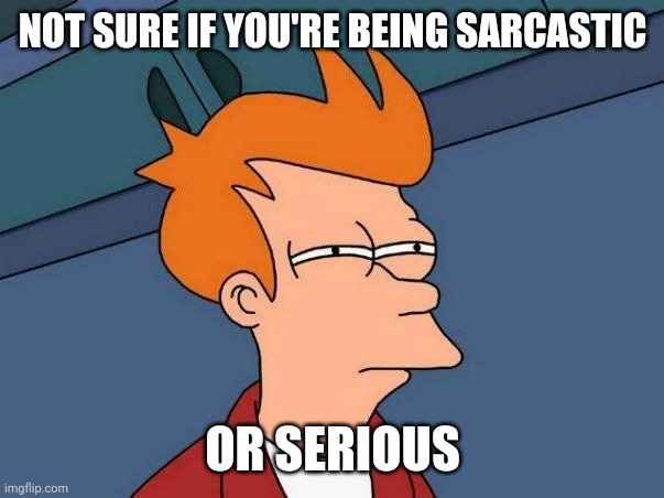 Not sure if- fry | NOT SURE IF YOU'RE BEING SARCASTIC; OR SERIOUS | image tagged in not sure if- fry | made w/ Imgflip meme maker
