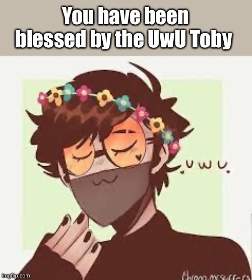 You have been blessed by the UwU Toby | made w/ Imgflip meme maker