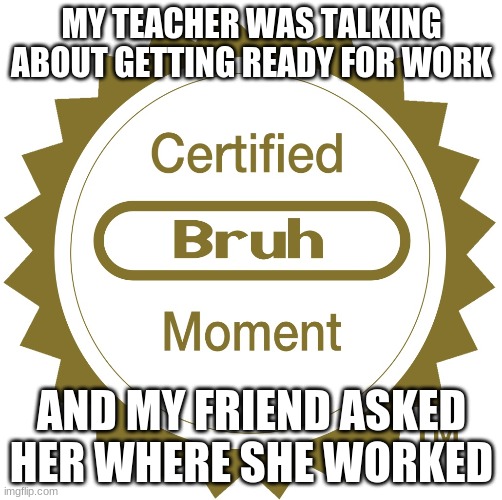 hahahahahah | MY TEACHER WAS TALKING ABOUT GETTING READY FOR WORK; AND MY FRIEND ASKED HER WHERE SHE WORKED | image tagged in certified bruh moment | made w/ Imgflip meme maker