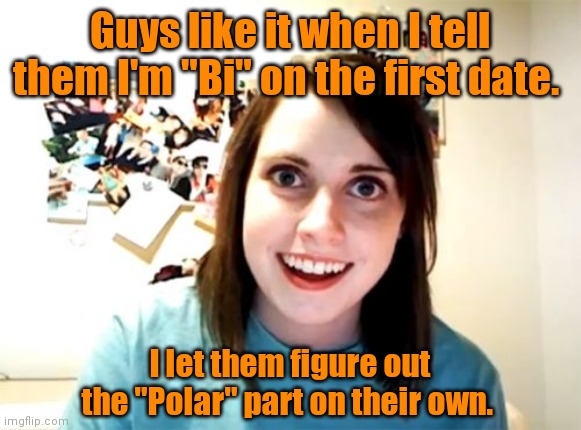 A lot of them are like that. | Guys like it when I tell them I'm "Bi" on the first date. I let them figure out the "Polar" part on their own. | image tagged in memes,overly attached girlfriend,kindoffunny | made w/ Imgflip meme maker