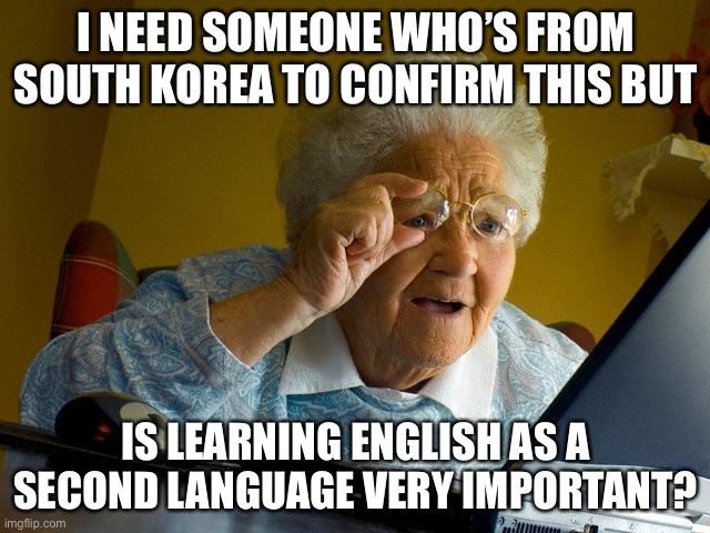 Grandma Finds The Internet Meme | I NEED SOMEONE WHO’S FROM SOUTH KOREA TO CONFIRM THIS BUT; IS LEARNING ENGLISH AS A SECOND LANGUAGE VERY IMPORTANT? | image tagged in memes,grandma finds the internet,south korea,english | made w/ Imgflip meme maker