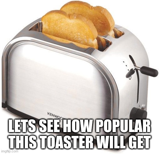 toaster | LETS SEE HOW POPULAR THIS TOASTER WILL GET | image tagged in toaster,toast | made w/ Imgflip meme maker