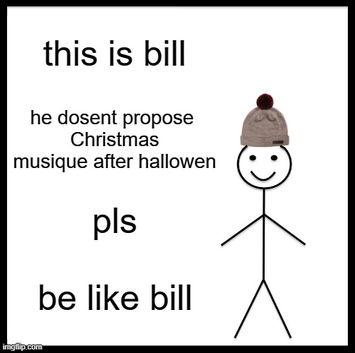 Be Like Bill Meme | this is bill; he dosent propose 
Christmas musique after hallowen; pls; be like bill | image tagged in memes,be like bill | made w/ Imgflip meme maker