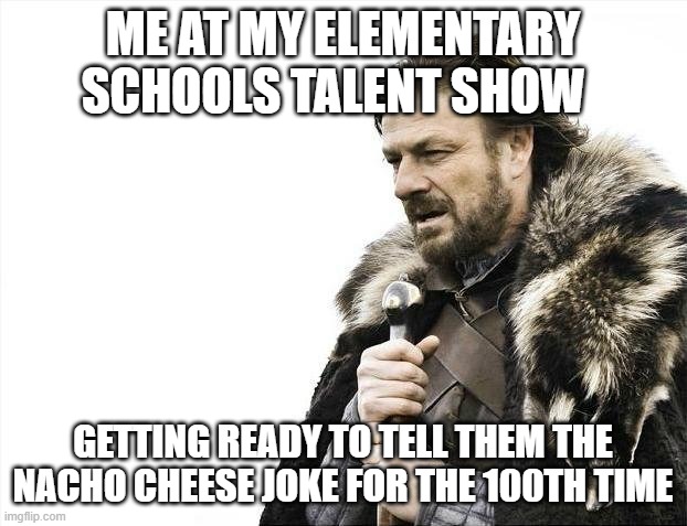 Brace Yourselves X is Coming | ME AT MY ELEMENTARY SCHOOLS TALENT SHOW; GETTING READY TO TELL THEM THE NACHO CHEESE JOKE FOR THE 100TH TIME | image tagged in memes,brace yourselves x is coming | made w/ Imgflip meme maker