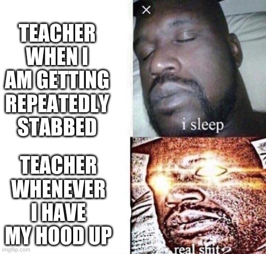 i sleep real shit | TEACHER WHEN I AM GETTING REPEATEDLY STABBED; TEACHER WHENEVER I HAVE MY HOOD UP | image tagged in i sleep real shit | made w/ Imgflip meme maker