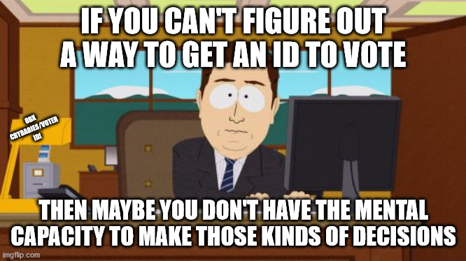 Sorry, not sorry. | IF YOU CAN'T FIGURE OUT A WAY TO GET AN ID TO VOTE; OBX CRYBABIES/VOTER ID! THEN MAYBE YOU DON'T HAVE THE MENTAL CAPACITY TO MAKE THOSE KINDS OF DECISIONS | image tagged in memes,aaaaand its gone,voter id,voter fraud | made w/ Imgflip meme maker