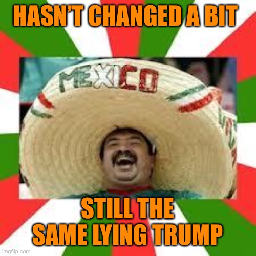 Mexican Fiesta | HASN’T CHANGED A BIT STILL THE SAME LYING TRUMP | image tagged in mexican fiesta | made w/ Imgflip meme maker