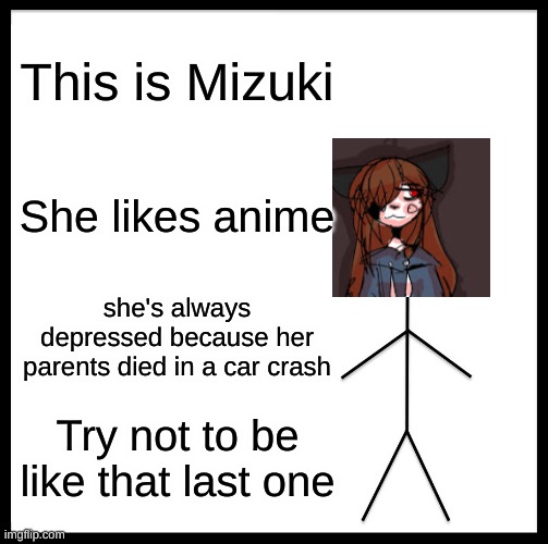 Be Like Bill Meme | This is Mizuki; She likes anime; she's always depressed because her parents died in a car crash; Try not to be like that last one | image tagged in memes,be like bill,this is mizuki,she's always depressed because her parents died in a car crash | made w/ Imgflip meme maker