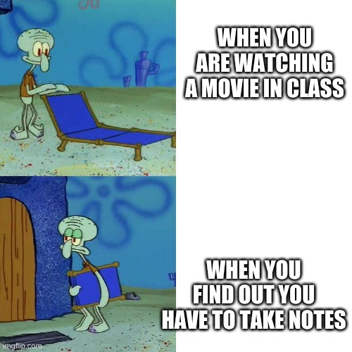 Squidward chair | WHEN YOU ARE WATCHING A MOVIE IN CLASS; WHEN YOU FIND OUT YOU HAVE TO TAKE NOTES | image tagged in squidward chair | made w/ Imgflip meme maker