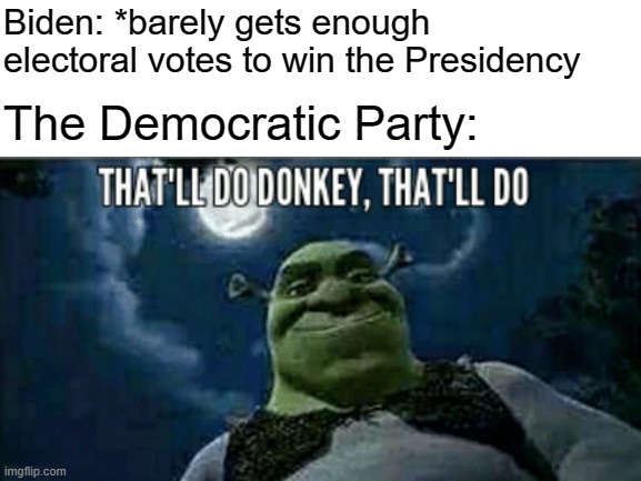 That'll do, Donkey | Biden: *barely gets enough electoral votes to win the Presidency; The Democratic Party: | image tagged in democrat donkey,donkey from shrek,joe biden,electoral college,presidential election | made w/ Imgflip meme maker