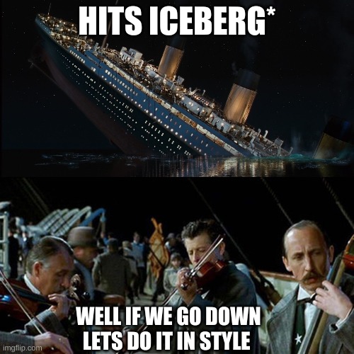 how it all went down | HITS ICEBERG*; WELL IF WE GO DOWN LETS DO IT IN STYLE | image tagged in titanic band | made w/ Imgflip meme maker