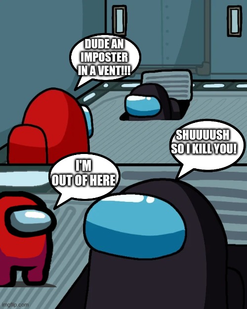 imposter in vent | DUDE AN IMPOSTER IN A VENT!!! SHUUUUSH  SO I KILL YOU! I'M OUT OF HERE | image tagged in impostor of the vent | made w/ Imgflip meme maker