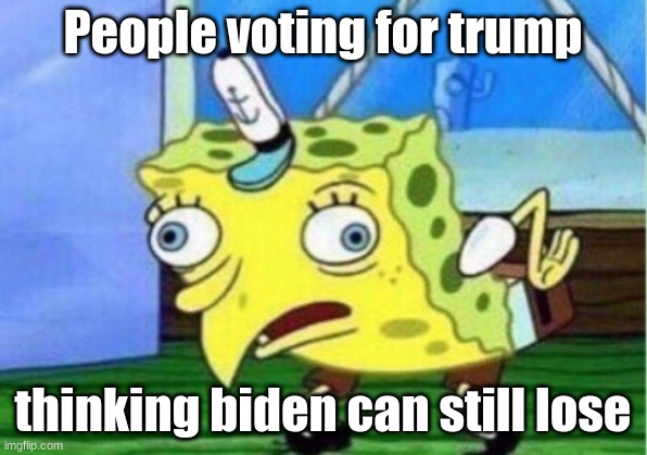 Mocking Spongebob | People voting for trump; thinking biden can still lose | image tagged in memes,mocking spongebob | made w/ Imgflip meme maker