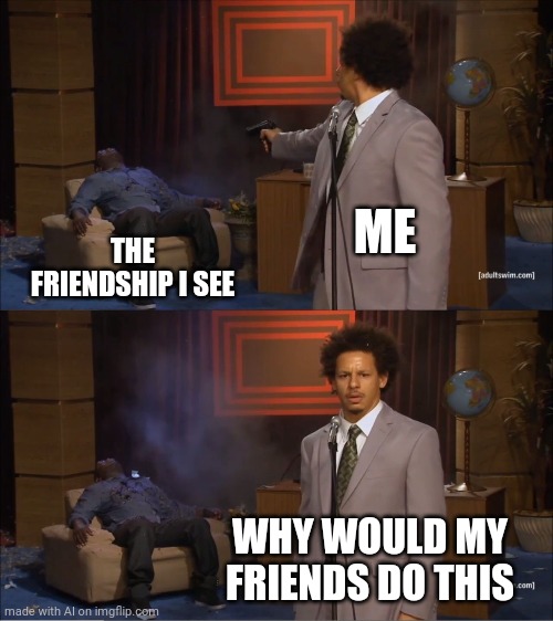 AI is spitting facts | ME; THE FRIENDSHIP I SEE; WHY WOULD MY FRIENDS DO THIS | image tagged in memes,who killed hannibal | made w/ Imgflip meme maker