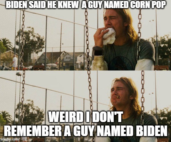 First world corn pop  problems | BIDEN SAID HE KNEW  A GUY NAMED CORN POP; WEIRD I DON'T REMEMBER A GUY NAMED BIDEN | image tagged in memes,first world stoner problems,joe biden,dementia,old guy | made w/ Imgflip meme maker