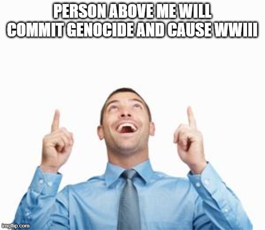 Man Pointing Up | PERSON ABOVE ME WILL COMMIT GENOCIDE AND CAUSE WWIII | image tagged in man pointing up | made w/ Imgflip meme maker