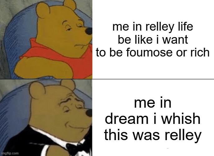 funny | me in relley life be like i want to be foumose or rich; me in dream i whish this was relley | image tagged in memes,tuxedo winnie the pooh | made w/ Imgflip meme maker