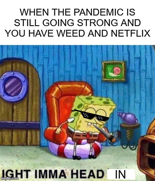 Spongebob Ight Imma Head Out | WHEN THE PANDEMIC IS STILL GOING STRONG AND YOU HAVE WEED AND NETFLIX; IN | image tagged in memes,spongebob ight imma head out | made w/ Imgflip meme maker