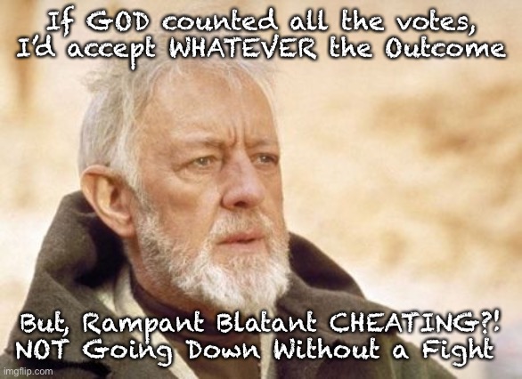 Obi Wan Kenobi | If GOD counted all the votes, I’d accept WHATEVER the Outcome; But, Rampant Blatant CHEATING?!
NOT Going Down Without a Fight | image tagged in memes,obi wan kenobi | made w/ Imgflip meme maker