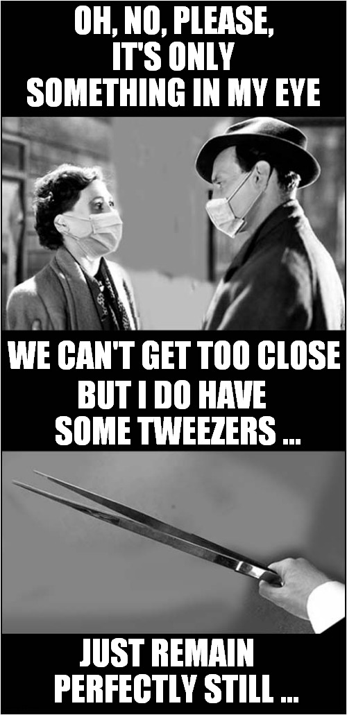 Brief Encounter 2020 | OH, NO, PLEASE, IT'S ONLY SOMETHING IN MY EYE; WE CAN'T GET TOO CLOSE; BUT I DO HAVE   SOME TWEEZERS ... JUST REMAIN    PERFECTLY STILL … | image tagged in fun,film,2020,frontpage | made w/ Imgflip meme maker