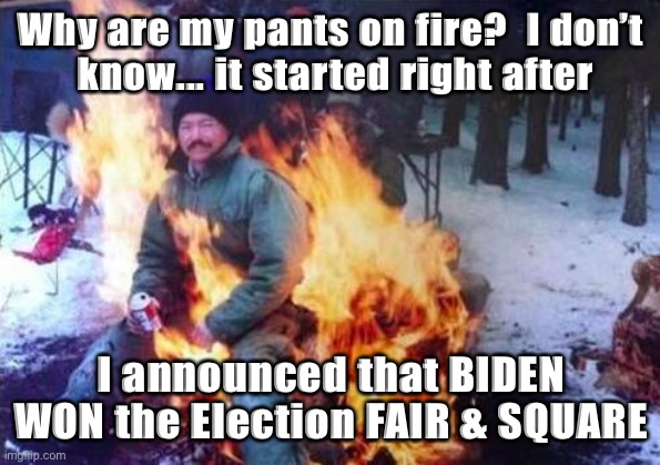 LIGAF | Why are my pants on fire?  I don’t
 know... it started right after; I announced that BIDEN WON the Election FAIR & SQUARE | image tagged in memes,ligaf | made w/ Imgflip meme maker